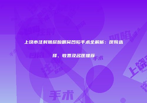 上饶市注射玻尿酸眼窝凹陷手术全解析：医院选择、收费及名医推荐