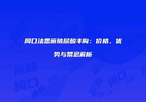 周口法思丽玻尿酸丰胸：价格、优势与禁忌解析
