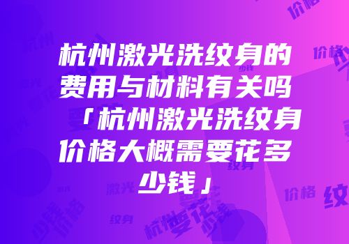 杭州激光洗纹身的费用与材料有关吗「杭州激光洗纹身价格大概需要花多少钱」