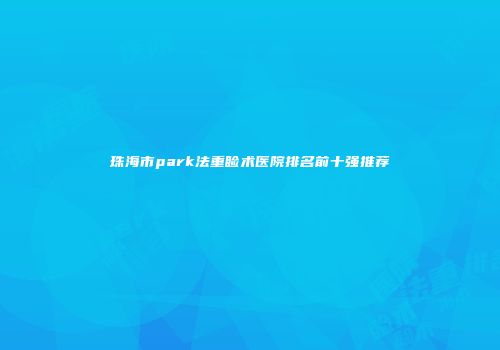 珠海市park法重睑术医院排名前十强推荐