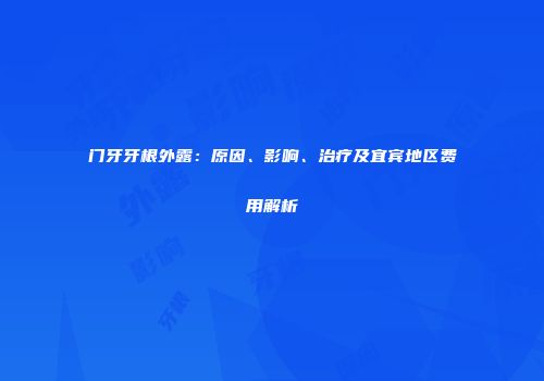 门牙牙根外露：原因、影响、治疗及宜宾地区费用解析