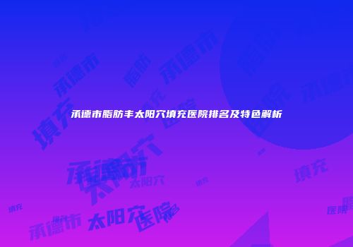 承德市脂肪丰太阳穴填充医院排名及特色解析