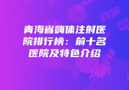 青海省嗨体注射医院排行榜：前十名医院及特色介绍