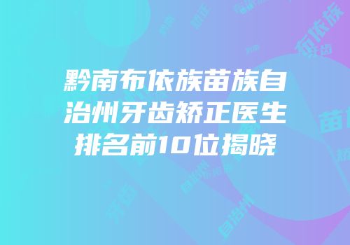 黔南布依族苗族自治州牙齿矫正医生排名前10位揭晓