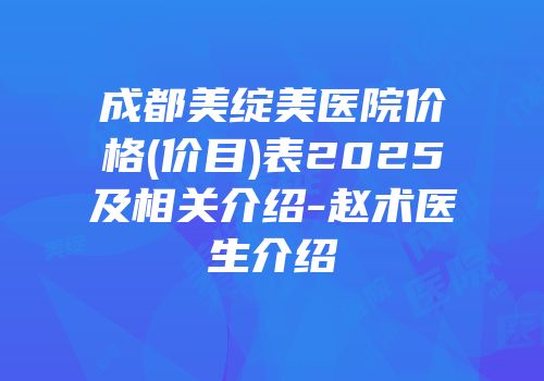 成都美绽美医院价格(价目)表2025及相关介绍-赵术医生介绍
