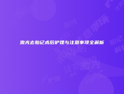 激光去胎记术后护理与注意事项全解析