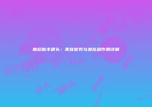 玻尿酸丰额头：美容优势与潜在副作用详解