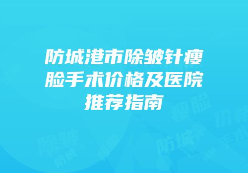 防城港市除皱针瘦脸手术价格及医院推荐指南