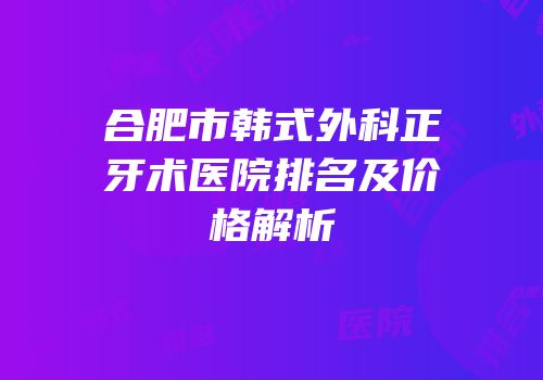 合肥市韩式外科正牙术医院排名及价格解析