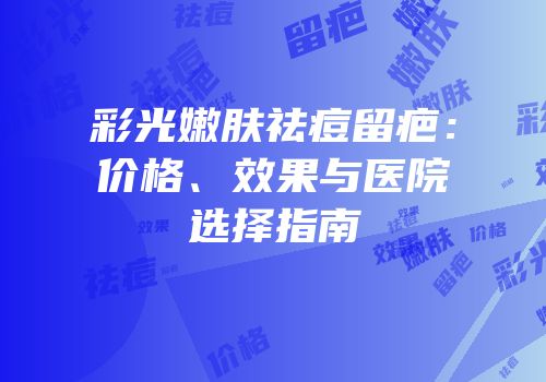 彩光嫩肤祛痘留疤：价格、效果与医院选择指南