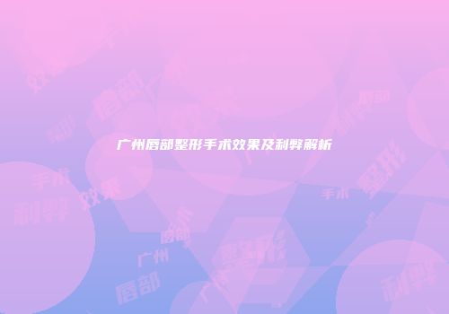 广州唇部整形手术效果及利弊解析