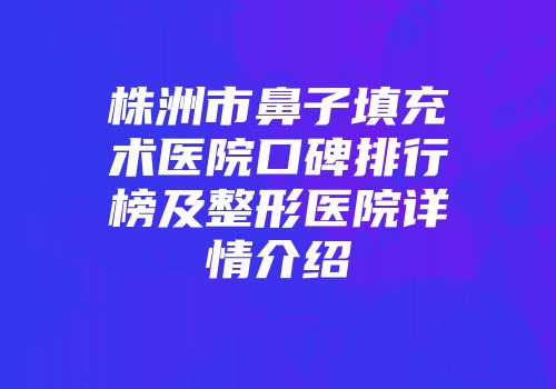 株洲市鼻子填充术医院口碑排行榜及整形医院详情介绍