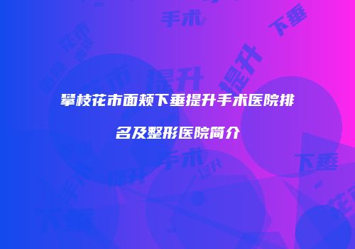 攀枝花市面颊下垂提升手术医院排名及整形医院简介