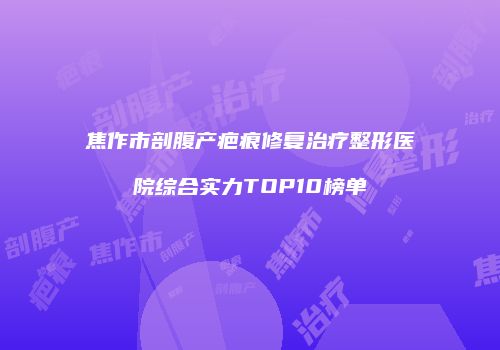 焦作市剖腹产疤痕修复治疗整形医院综合实力TOP10榜单
