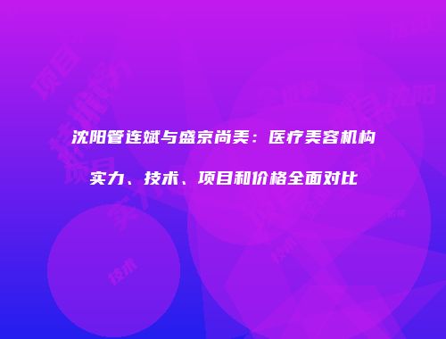 沈阳管连斌与盛京尚美：医疗美容机构实力、技术、项目和价格全面对比