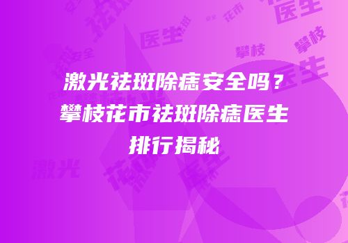 激光祛斑除痣安全吗？攀枝花市祛斑除痣医生排行揭秘
