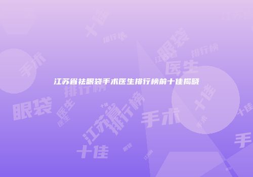 江苏省祛眼袋手术医生排行榜前十佳揭晓