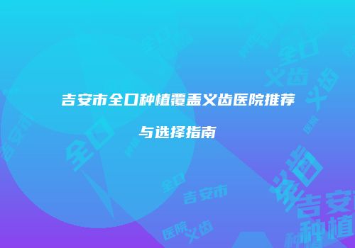 吉安市全口种植覆盖义齿医院推荐与选择指南