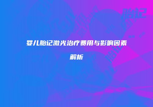 婴儿胎记激光治疗费用与影响因素解析
