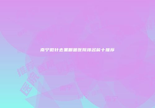南宁微针去黑眼圈医院排名前十推荐