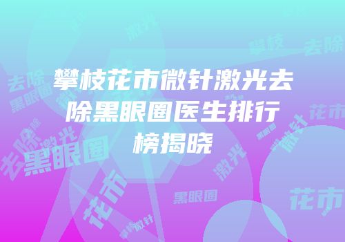 攀枝花市微针激光去除黑眼圈医生排行榜揭晓
