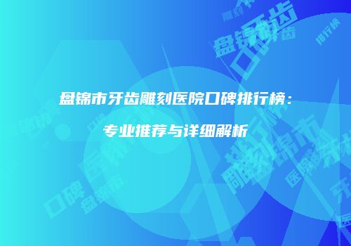 盘锦市牙齿雕刻医院口碑排行榜：专业推荐与详细解析