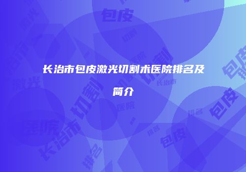 长治市包皮激光切割术医院排名及简介