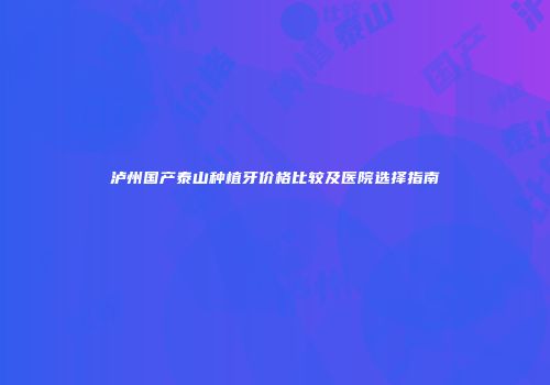 泸州国产泰山种植牙价格比较及医院选择指南
