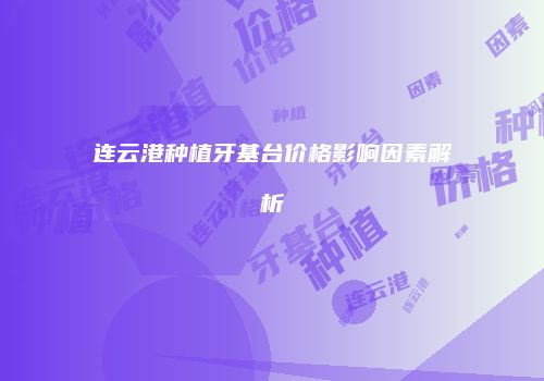 连云港种植牙基台价格影响因素解析