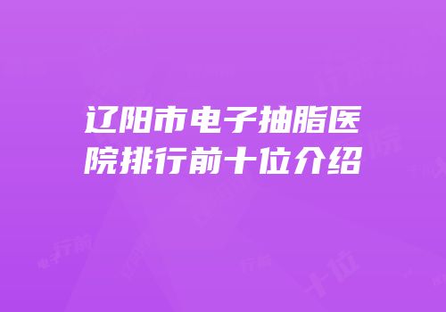 辽阳市电子抽脂医院排行前十位介绍