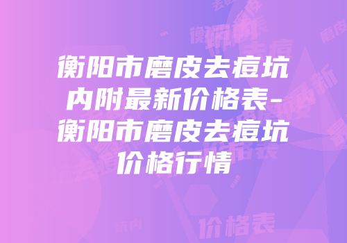 衡阳市磨皮去痘坑内附最新价格表-衡阳市磨皮去痘坑价格行情