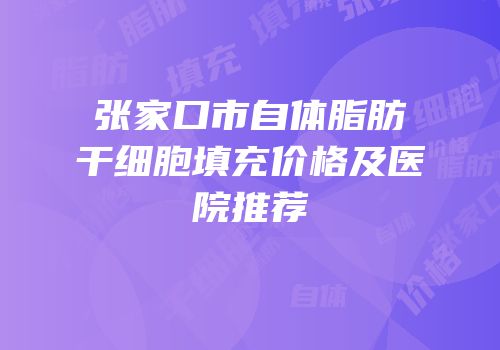 张家口市自体脂肪干细胞填充价格及医院推荐