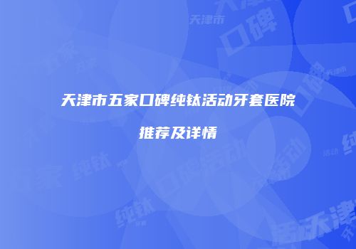 天津市五家口碑纯钛活动牙套医院推荐及详情