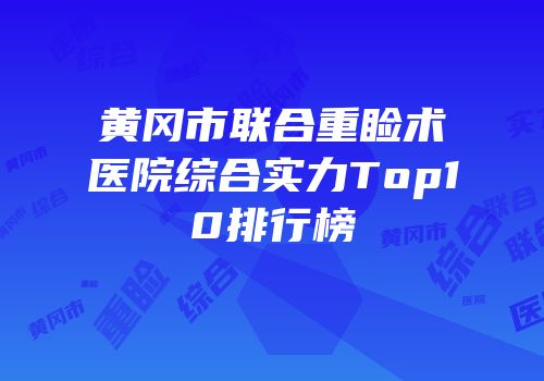 黄冈市联合重睑术医院综合实力Top10排行榜