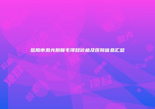 岳阳市激光脱腋毛项目价格及医院信息汇总