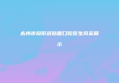永州市隐形瓷贴面口腔医生风采展示