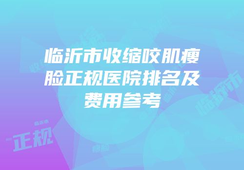 临沂市收缩咬肌瘦脸正规医院排名及费用参考