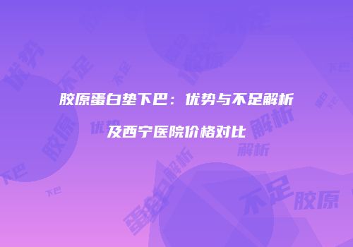 胶原蛋白垫下巴：优势与不足解析及西宁医院价格对比