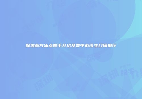 深圳南方冰点脱毛介绍及晋中市医生口碑排行