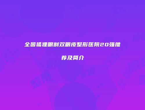 全国狐狸眼割双眼皮整形医院20强推荐及简介
