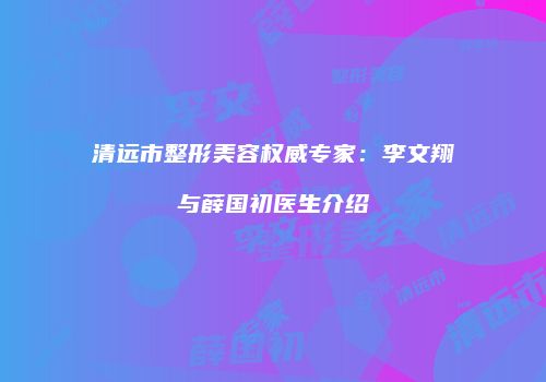 清远市整形美容权威专家：李文翔与薛国初医生介绍