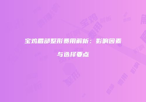 宝鸡眉部整形费用解析：影响因素与选择要点
