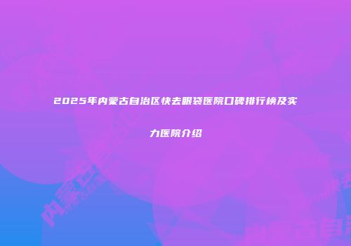 2025年内蒙古自治区快去眼袋医院口碑排行榜及实力医院介绍