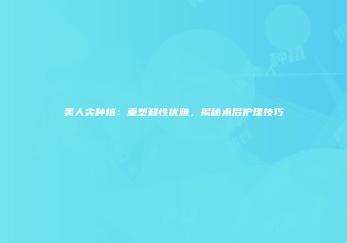 美人尖种植：重塑知性优雅，揭秘术后护理技巧