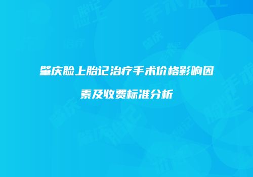 肇庆脸上胎记治疗手术价格影响因素及收费标准分析