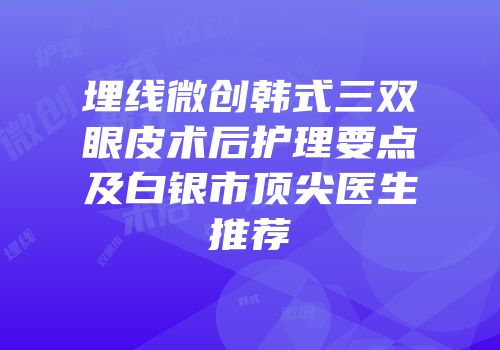 埋线微创韩式三双眼皮术后护理要点及白银市顶尖医生推荐
