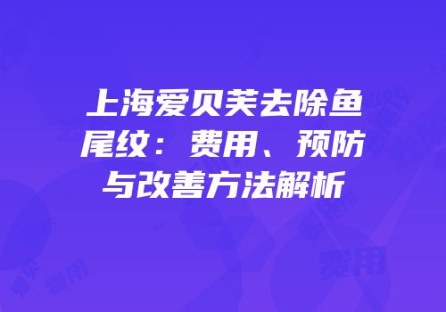 上海爱贝芙去除鱼尾纹：费用、预防与改善方法解析