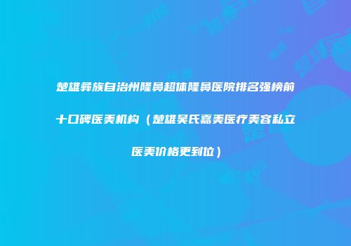 楚雄彝族自治州隆鼻超体隆鼻医院排名强榜前十口碑医美机构（楚雄吴氏嘉美医疗美容私立医美价格更到位）