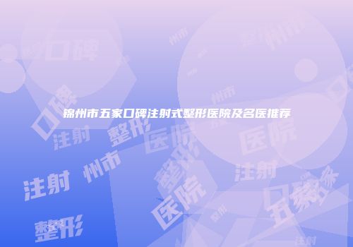 锦州市五家口碑注射式整形医院及名医推荐