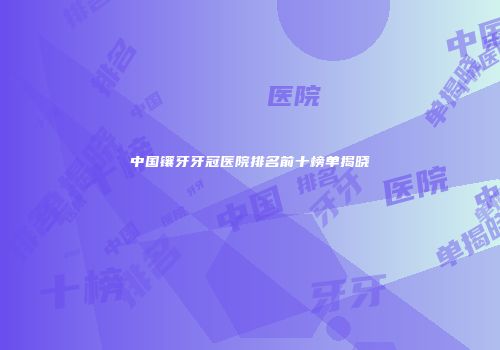 中国镶牙牙冠医院排名前十榜单揭晓
